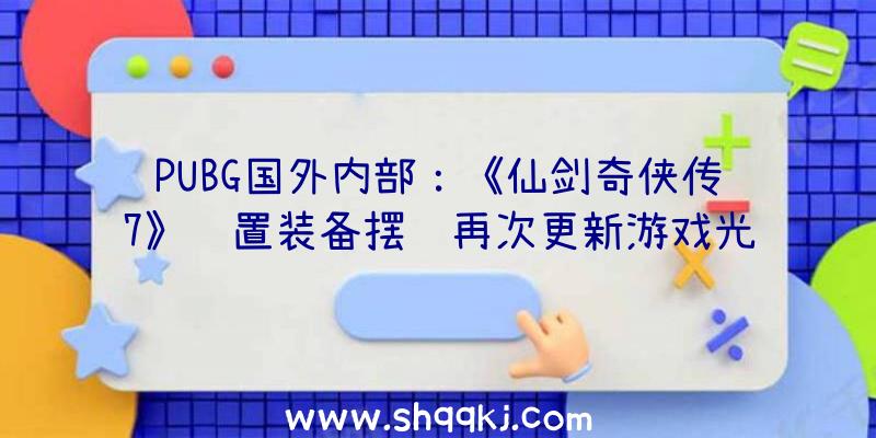 PUBG国外内部：《仙剑奇侠传7》设置装备摆设再次更新游戏光追入门设置装备摆设下降为2060