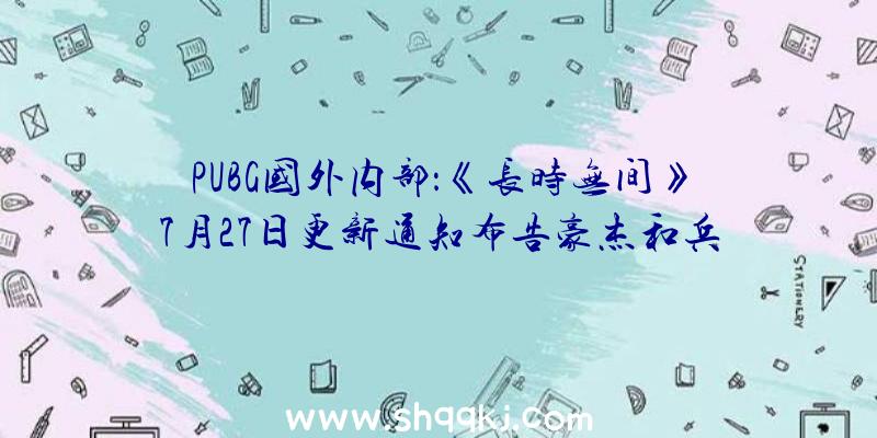 PUBG国外内部：《长时无间》7月27日更新通知布告豪杰和兵器均衡数据谍报分享