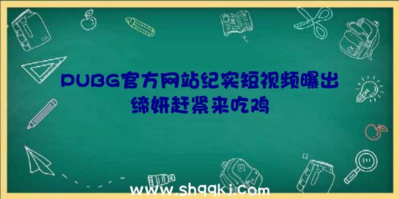 PUBG官方网站纪实短视频曝出缔妍赶紧来吃鸡