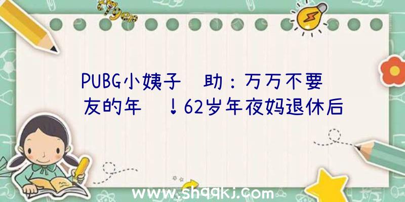 PUBG小姨子辅助：万万不要问队友的年纪！62岁年夜妈退休后保持玩CSOL