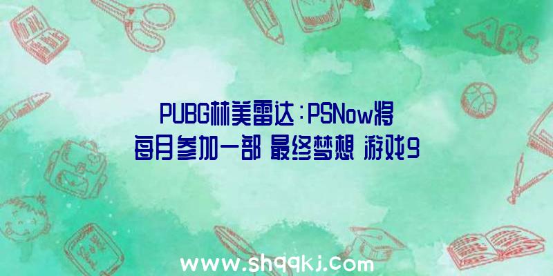 PUBG林美雷达：PSNow将每月参加一部《最终梦想》游戏9月7日上线《最终梦想7》