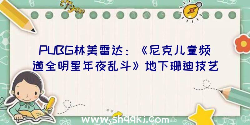 PUBG林美雷达：《尼克儿童频道全明星年夜乱斗》地下珊迪技艺引见视频正式版将于10月5日出售