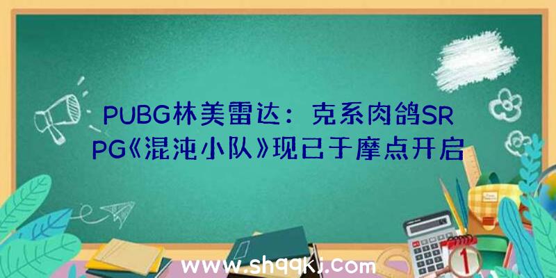 PUBG林美雷达：克系肉鸽SRPG《混沌小队》现已于摩点开启众筹短期内即可宣布试玩版本