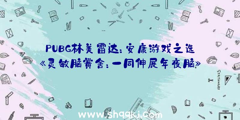 PUBG林美雷达：安康游戏之选《灵敏脑黉舍：一同伸展年夜脑》预揭发布正式版12月3日出售