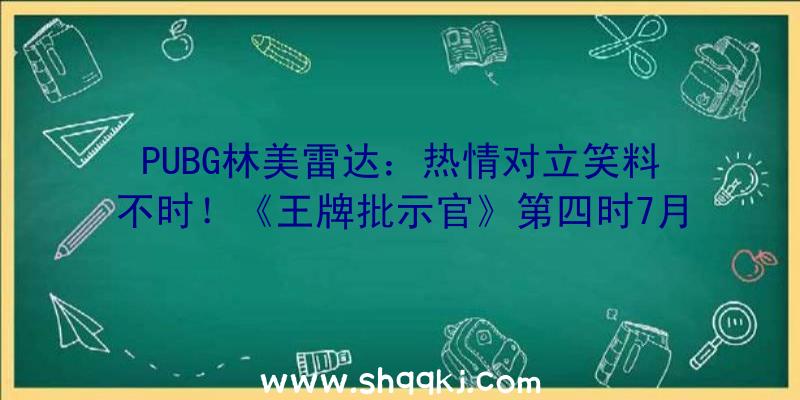 PUBG林美雷达：热情对立笑料不时！《王牌批示官》第四时7月26日重装归来!