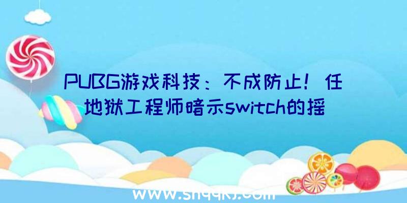 PUBG游戏科技：不成防止！任地狱工程师暗示switch的摇杆漂移成绩或难处理