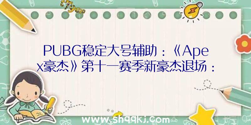 PUBG稳定大号辅助：《Apex豪杰》第十一赛季新豪杰退场：《泰坦陨落2》Ash参战