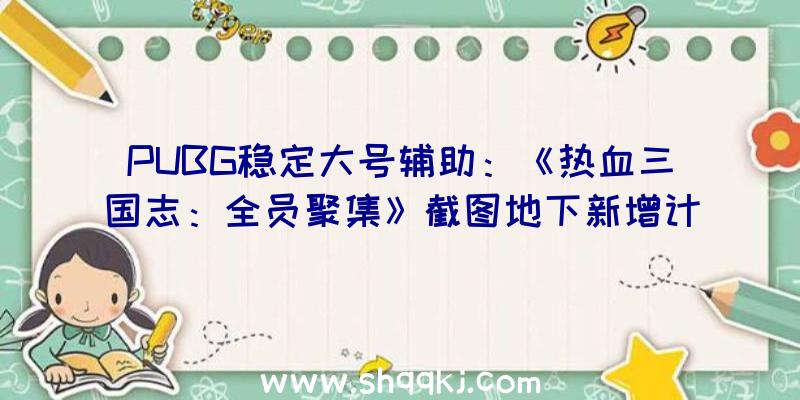 PUBG稳定大号辅助：《热血三国志：全员聚集》截图地下新增计略类术数进击技艺