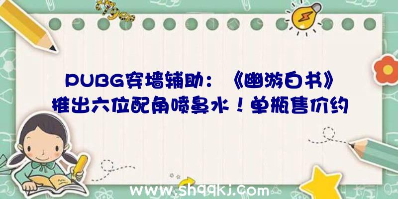 PUBG穿墙辅助：《幽游白书》推出六位配角喷鼻水！单瓶售价约6600日元