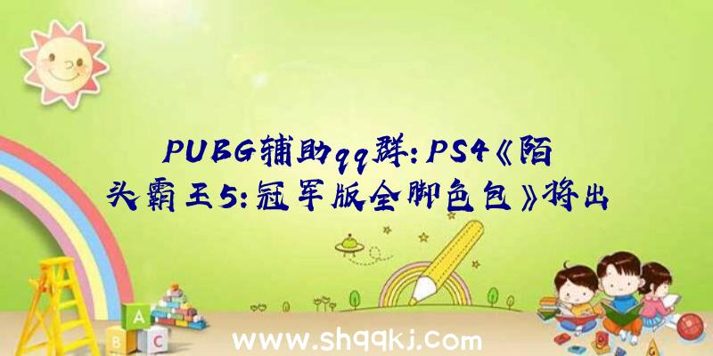 PUBG辅助qq群：PS4《陌头霸王5：冠军版全脚色包》将出售！包括45个脚色及超200将服装