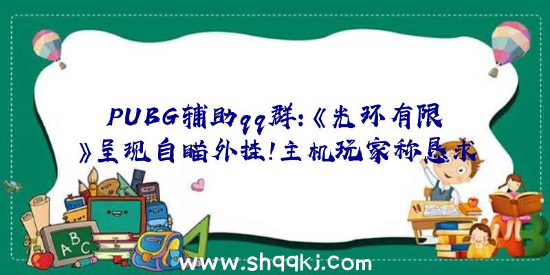 PUBG辅助qq群：《光环有限》呈现自瞄外挂！主机玩家称恳求断开PC玩家联机通道