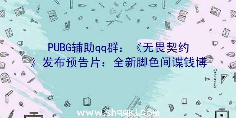 PUBG辅助qq群：《无畏契约》发布预告片：全新脚色间谍钱博尔游戏配景及特征展现