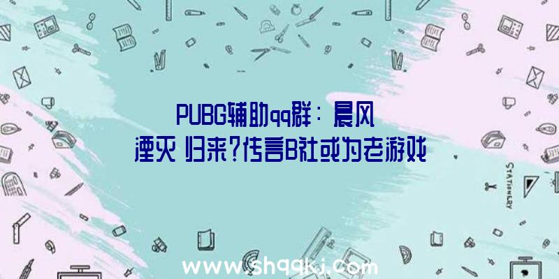 PUBG辅助qq群：《晨风》《湮灭》归来？传言B社或为老游戏重置设计专门任务室