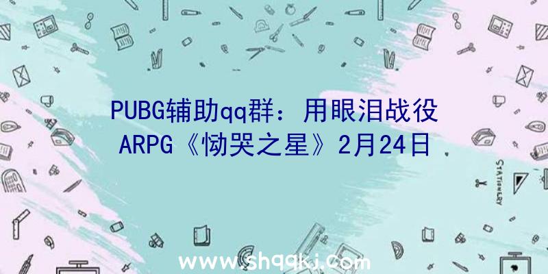 PUBG辅助qq群：用眼泪战役ARPG《恸哭之星》2月24日上岸Switch同时宣布限量实体版游戏