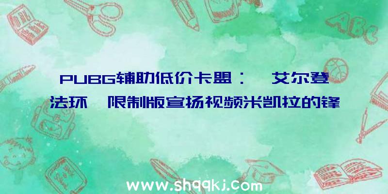 PUBG辅助低价卡盟：《艾尔登法环》限制版宣扬视频米凯拉的锋刃“玛莲妮亚”手办观赏