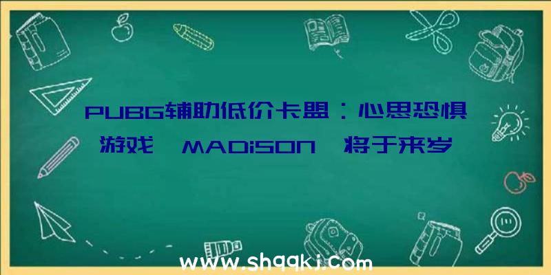 PUBG辅助低价卡盟：心思恐惧游戏《MADiSON》将于来岁1月7日出售探究血腥罪行的奥秘典礼面前