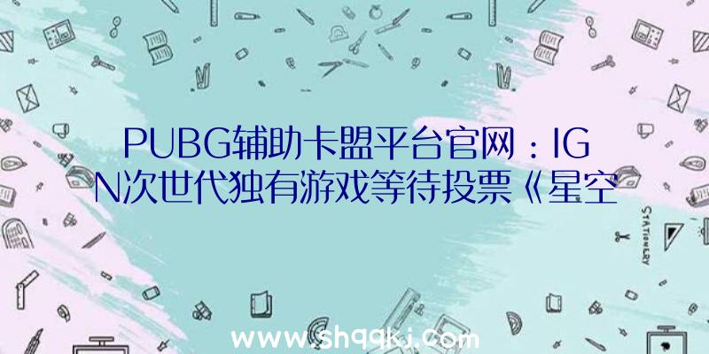 PUBG辅助卡盟平台官网：IGN次世代独有游戏等待投票《星空之地》独有近六成票数