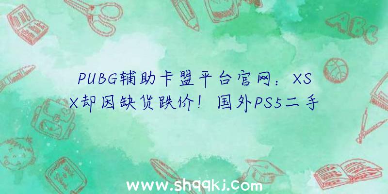 PUBG辅助卡盟平台官网：XSX却因缺货跌价！国外PS5二手价钱下降三成今朝已售出13万台