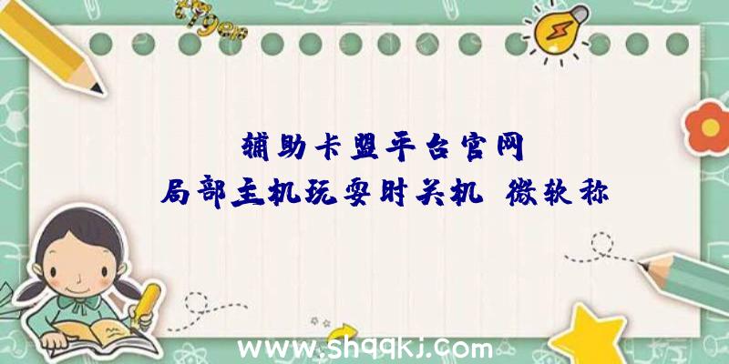 PUBG辅助卡盟平台官网：Xbox局部主机玩耍时关机！微软称今朝正在紧迫查询拜访中