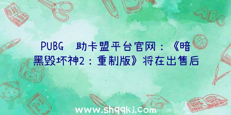 PUBG辅助卡盟平台官网：《暗黑毁坏神2：重制版》将在出售后支撑DLSS技巧将在出售后更新