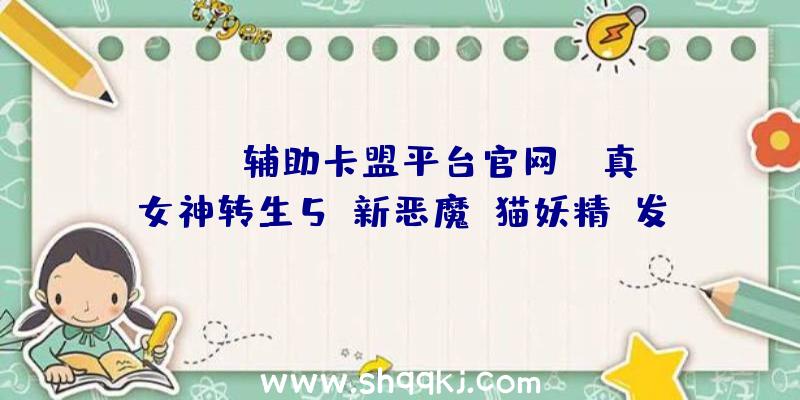 PUBG辅助卡盟平台官网：《真女神转生5》新恶魔“猫妖精”发布：长着绿色眼睛的苏格兰小魔鬼