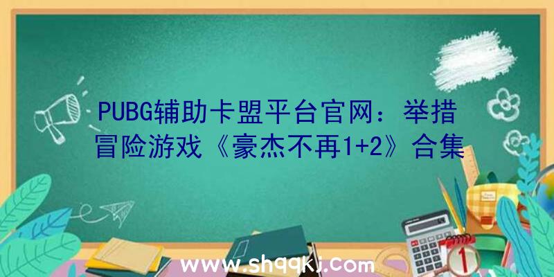 PUBG辅助卡盟平台官网：举措冒险游戏《豪杰不再1+2》合集实体中文版PV地下“光束刀”“摔跤技艺”特征满满