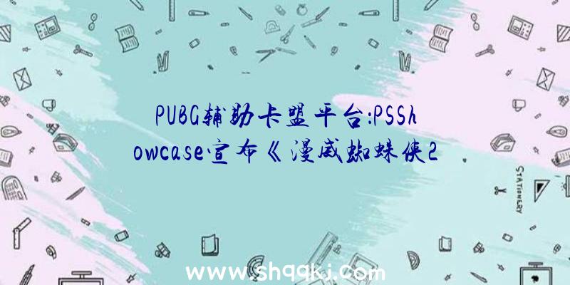 PUBG辅助卡盟平台：PSShowcase宣布《漫威蜘蛛侠2》宣扬片：毒液将于2023年闪亮退场