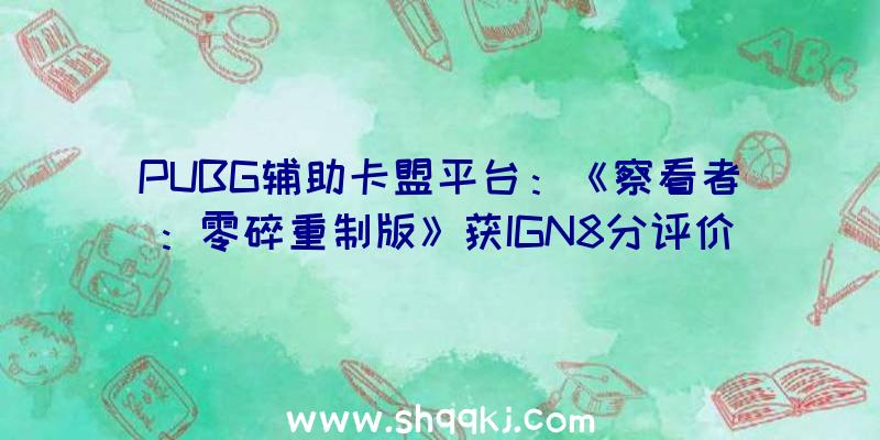 PUBG辅助卡盟平台：《察看者：零碎重制版》获IGN8分评价剧情及设计十分优良