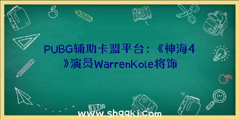 PUBG辅助卡盟平台：《神海4》演员WarrenKole将饰演《任务呼唤19》单人战斗中的脚色