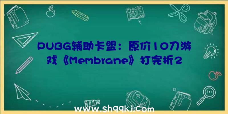 PUBG辅助卡盟：原价10刀游戏《Membrane》打完折250美元？今朝官方尚未对此答复