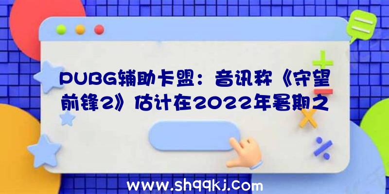 PUBG辅助卡盟：音讯称《守望前锋2》估计在2022年暑期之前宣布支撑5V5PVE战斗形式