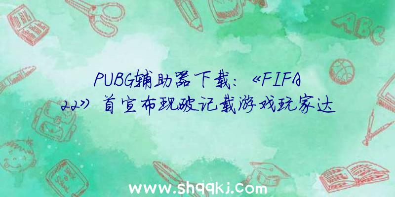 PUBG辅助器下载：《FIFA22》首宣布现破记载游戏玩家达910万竞赛场次4.6亿场