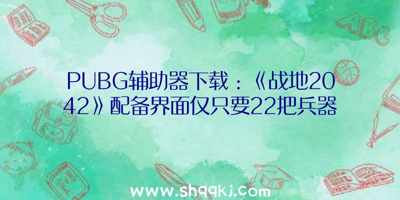 PUBG辅助器下载：《战地2042》配备界面仅只要22把兵器？门户形式可运用前作兵器