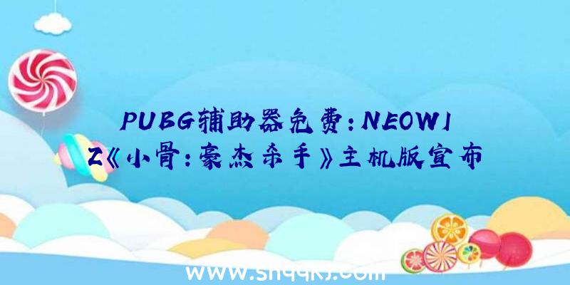 PUBG辅助器免费：NEOWIZ《小骨：豪杰杀手》主机版宣布游戏可支撑10种言语