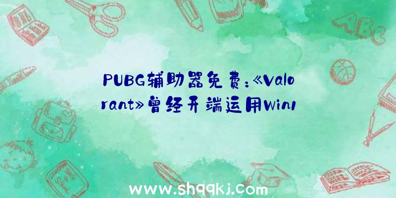 PUBG辅助器免费：《Valorant》曾经开端运用Win11的平安功用作弊者生活空间极具紧缩