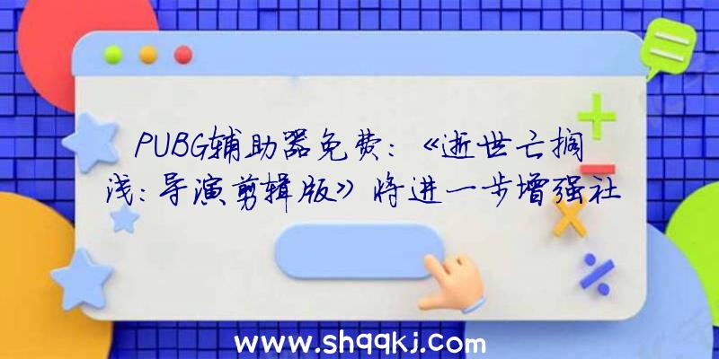 PUBG辅助器免费：《逝世亡搁浅：导演剪辑版》将进一步增强社交链零碎让玩家取得更多安心感