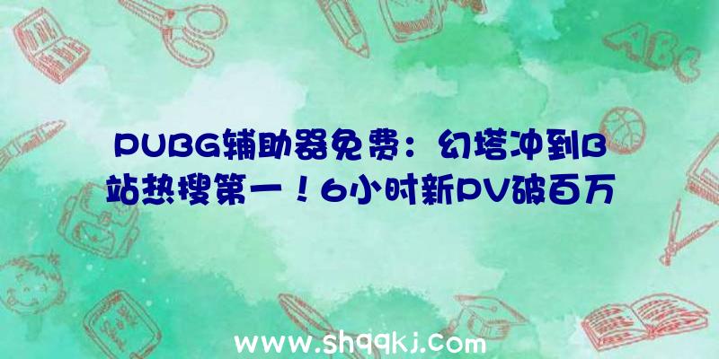 PUBG辅助器免费：幻塔冲到B站热搜第一！6小时新PV破百万播放有数玩家留言等待