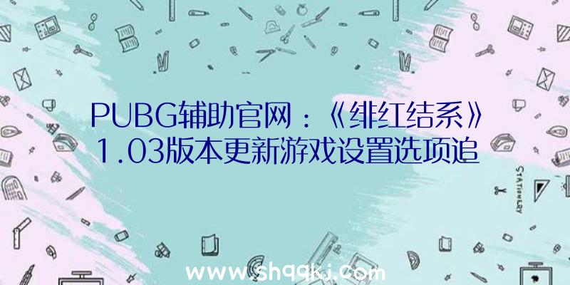 PUBG辅助官网：《绯红结系》1.03版本更新游戏设置选项追加新功用