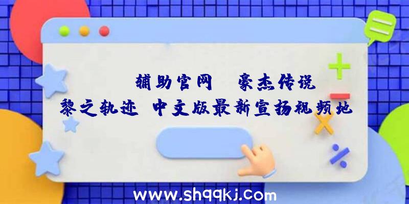 PUBG辅助官网：《豪杰传说：黎之轨迹》中文版最新宣扬视频地下将于年内夏季出售