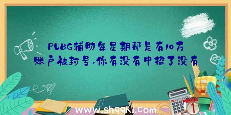 PUBG辅助每星期都是有10万账户被封号,你有没有中招了没有？