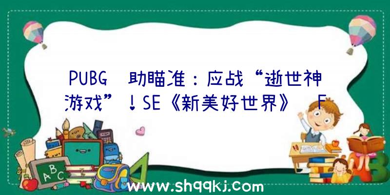 PUBG辅助瞄准：应战“逝世神游戏”！SE《新美好世界》获Fami游戏评分35分登入白金殿堂