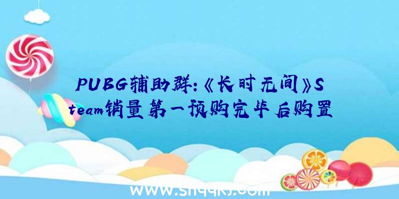 PUBG辅助群：《长时无间》Steam销量第一预购完毕后购置游戏仍赠予“妖刀姬”