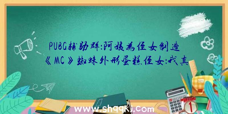 PUBG辅助群：阿姨为侄女制造《MC》蜘蛛外形蛋糕侄女：我真的下不去口！