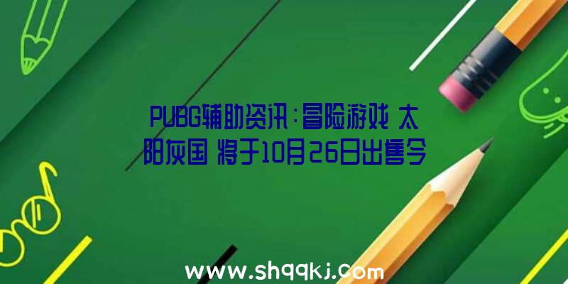 PUBG辅助资讯：冒险游戏《太阳灰国》将于10月26日出售今朝新预告片谍报曝光