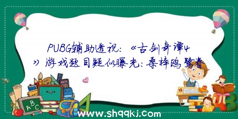 PUBG辅助透视：《古剑奇谭4》游戏题目疑似曝光：桑梓鸥鹭眷云停