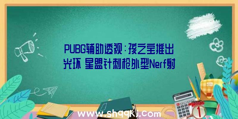 PUBG辅助透视：孩之宝推出《光环》星盟针刺枪外型Nerf射击会复原针刺消逝机制