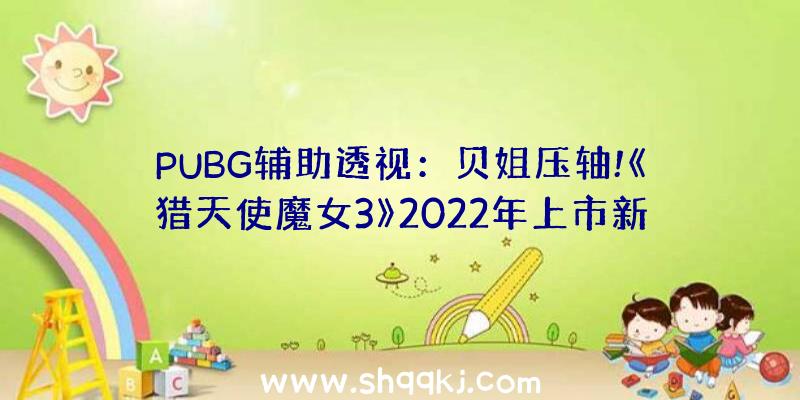 PUBG辅助透视：贝姐压轴!《猎天使魔女3》2022年上市新的恶魔朋友呈现