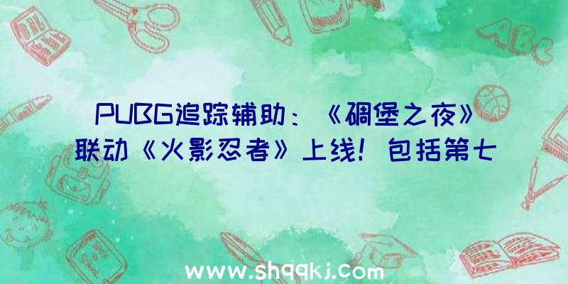 PUBG追踪辅助：《碉堡之夜》联动《火影忍者》上线！包括第七班皮肤及苦无、卷轴等道具