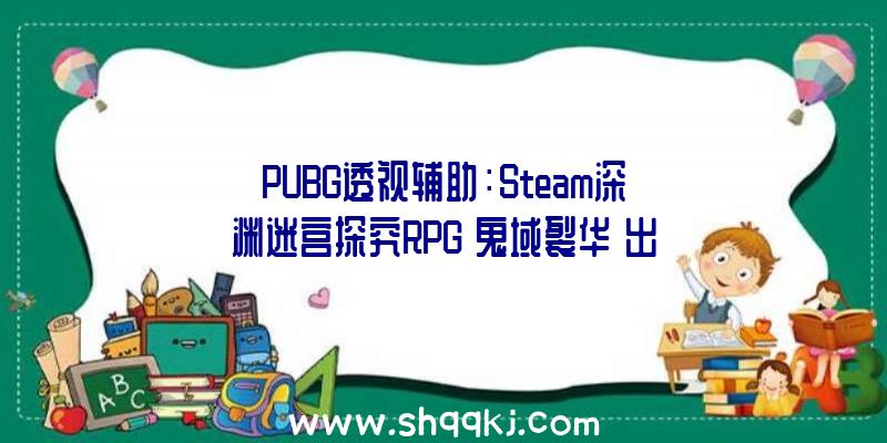 PUBG透视辅助：Steam深渊迷宫探究RPG《鬼域裂华》出售今朝售价163元