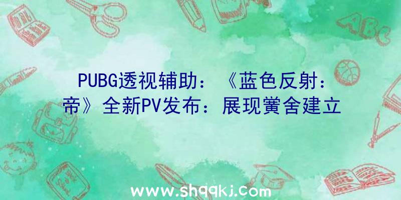 PUBG透视辅助：《蓝色反射：帝》全新PV发布：展现黉舍建立、约会及战役机制